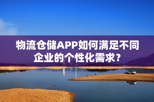 物流仓储APP如何满足不同企业的个性化需求？