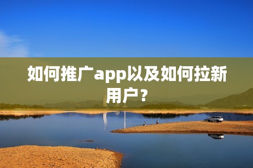 如何推广app以及如何拉新用户？