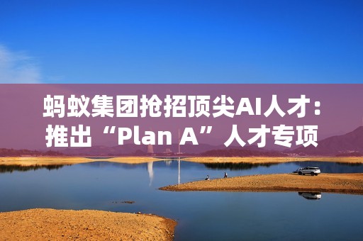 蚂蚁集团抢招顶尖AI人才：推出“Plan A”人才专项，招聘会开到顶会现场