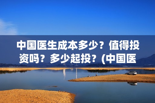 中国医生成本多少？值得投资吗？多少起投？(中国医生价钱)