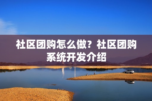 社区团购怎么做？社区团购系统开发介绍
