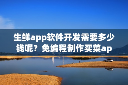 生鲜app软件开发需要多少钱呢？免编程制作买菜app
