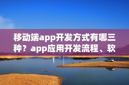 移动端app开发方式有哪三种？app应用开发流程、软件