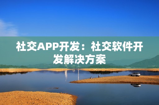 社交APP开发：社交软件开发解决方案