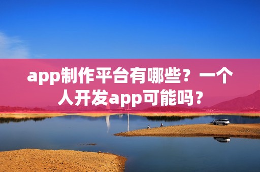 app制作平台有哪些？一个人开发app可能吗？
