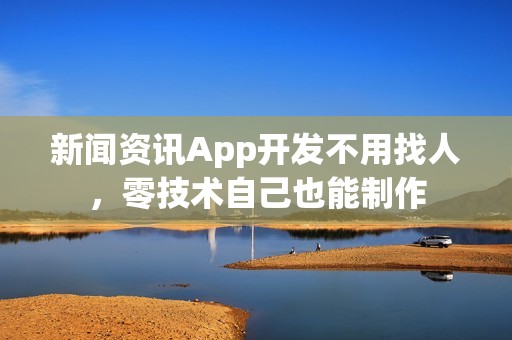 新闻资讯App开发不用找人，零技术自己也能制作