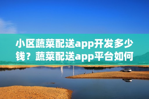 小区蔬菜配送app开发多少钱？蔬菜配送app平台如何起步？