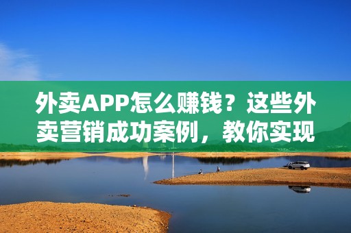 外卖APP怎么赚钱？这些外卖营销成功案例，教你实现客流不断