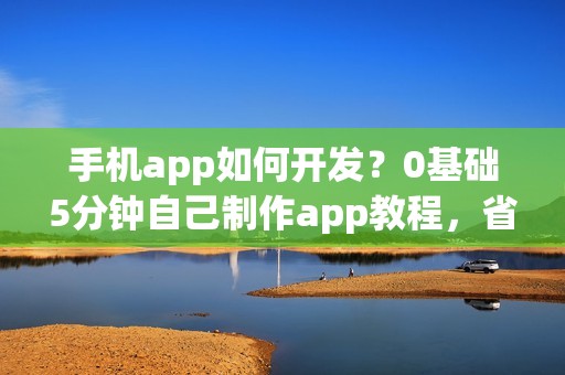 手机app如何开发？0基础5分钟自己制作app教程，省90%的钱
