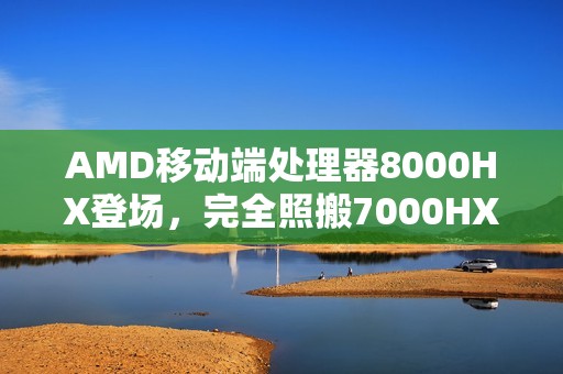 AMD移动端处理器8000HX登场，完全照搬7000HX规格