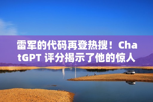 雷军的代码再登热搜！ChatGPT 评分揭示了他的惊人实力。。。
