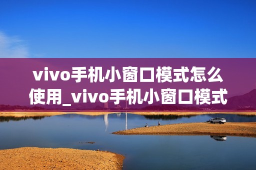 vivo手机小窗口模式怎么使用_vivo手机小窗口模式怎样操作