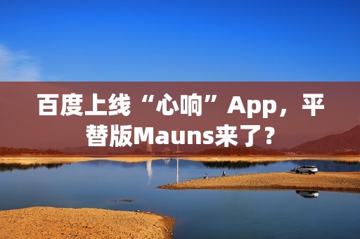百度上线“心响”App，平替版Mauns来了？