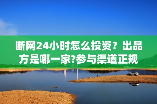 断网24小时怎么投资？出品方是哪一家?参与渠道正规吗?(断网24小时怎么索赔?)