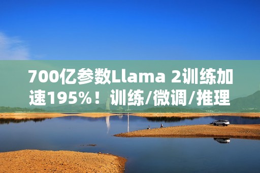 700亿参数Llama 2训练加速195%！训练/微调/推理全流程方案开源，0代码一站解决