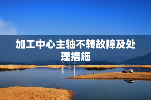 加工中心主轴不转故障及处理措施