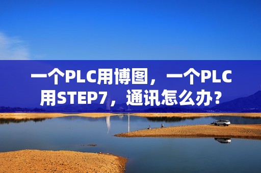 一个PLC用博图，一个PLC用STEP7，通讯怎么办？