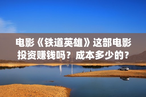 电影《铁道英雄》这部电影投资赚钱吗？成本多少的？如何投资呢？(电影铁道英雄在线播放)