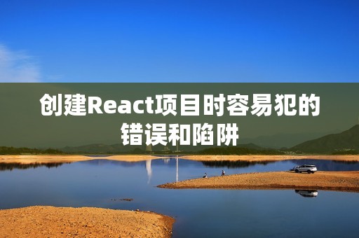 创建React项目时容易犯的错误和陷阱
