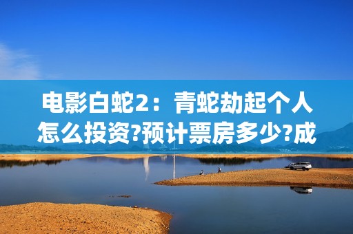电影白蛇2：青蛇劫起个人怎么投资?预计票房多少?成本多少?投资能回本吗?(电影白蛇2:青蛇劫起100字小青人物推荐)