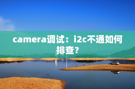 camera调试：i2c不通如何排查？