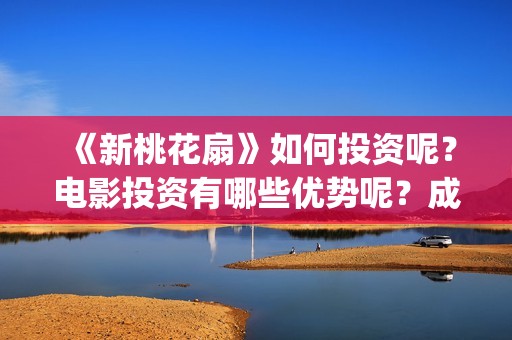 《新桃花扇》如何投资呢？电影投资有哪些优势呢？成本多少的呢？(新桃花扇什么时候上映)