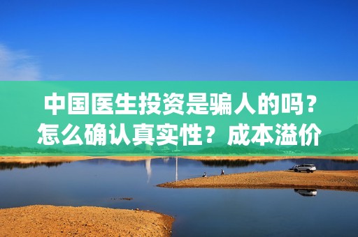 中国医生投资是骗人的吗？怎么确认真实性？成本溢价多少？(中国医生谁投资)
