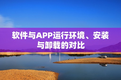 软件与APP运行环境、安装与卸载的对比