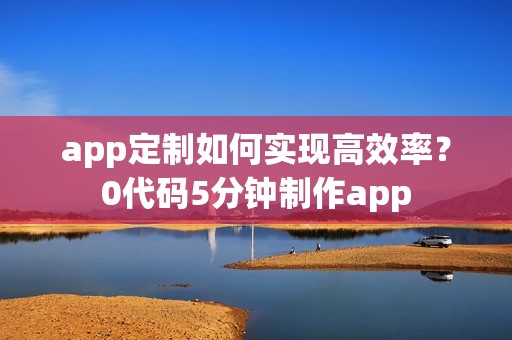 app定制如何实现高效率？0代码5分钟制作app