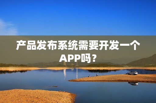 产品发布系统需要开发一个APP吗？