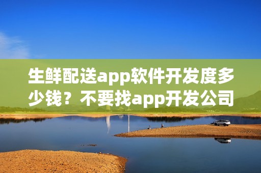 生鲜配送app软件开发度多少钱？不要找app开发公司自制生鲜蔬菜app