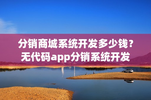 分销商城系统开发多少钱？无代码app分销系统开发