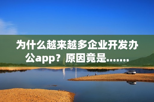 为什么越来越多企业开发办公app？原因竟是.......
