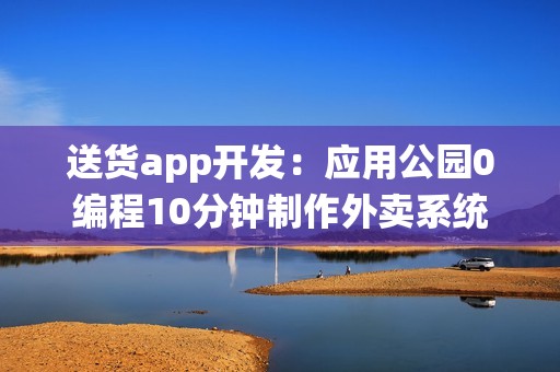 送货app开发：应用公园0编程10分钟制作外卖系统