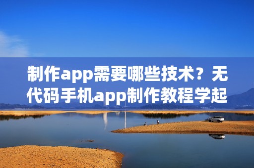 制作app需要哪些技术？无代码手机app制作教程学起来