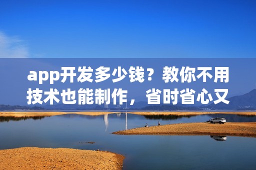 app开发多少钱？教你不用技术也能制作，省时省心又省钱