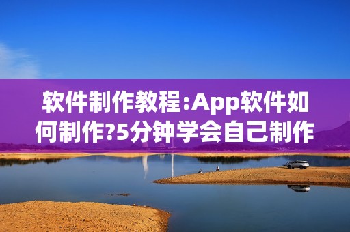 软件制作教程:App软件如何制作?5分钟学会自己制作App软件