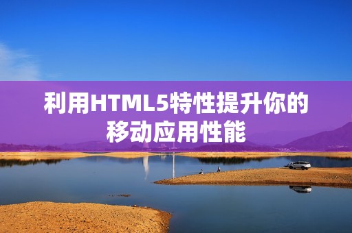 利用HTML5特性提升你的移动应用性能