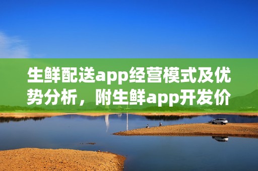 生鲜配送app经营模式及优势分析，附生鲜app开发价格