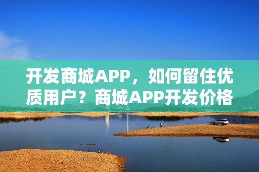 开发商城APP，如何留住优质用户？商城APP开发价格多少？