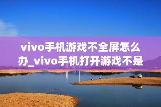 vivo手机游戏不全屏怎么办_vivo手机打开游戏不是全屏的解决方法