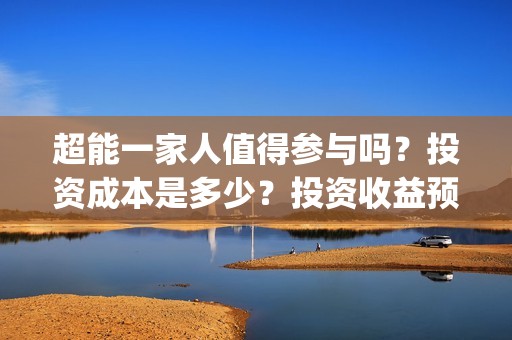 超能一家人值得参与吗？投资成本是多少？投资收益预计多少?(超能一家人好看吗)