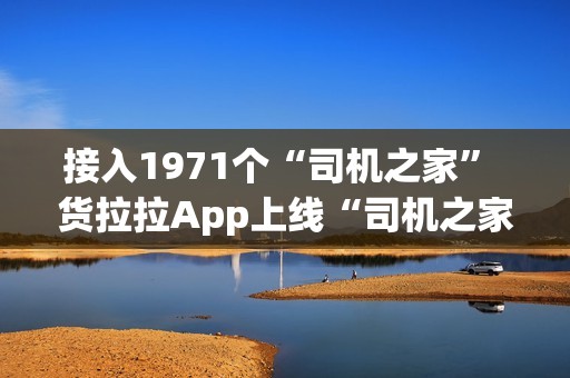 接入1971个“司机之家” 货拉拉App上线“司机之家”服务功能