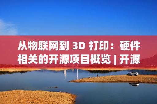 从物联网到 3D 打印：硬件相关的开源项目概览 | 开源专题 No.52