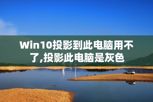 Win10投影到此电脑用不了,投影此电脑是灰色