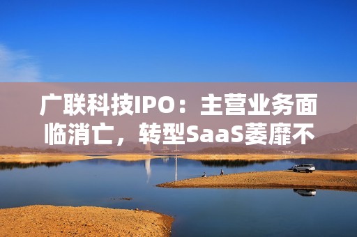 广联科技IPO：主营业务面临消亡，转型SaaS萎靡不振，靠新业务SaaS+能撑起IPO？