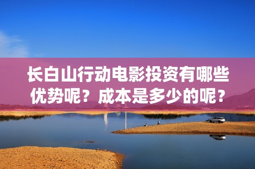长白山行动电影投资有哪些优势呢？成本是多少的呢？在哪投资靠谱呢？(长白山行动 电影)
