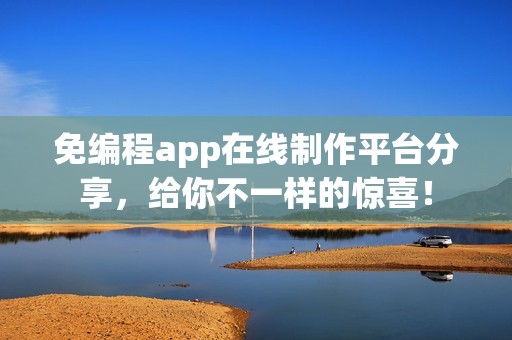 免编程app在线制作平台分享，给你不一样的惊喜！