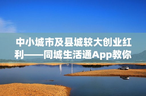 中小城市及县城较大创业红利——同城生活通App教你年赚百万！