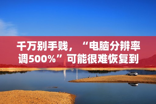 千万别手贱，“电脑分辨率调500%”可能很难恢复到原始设置